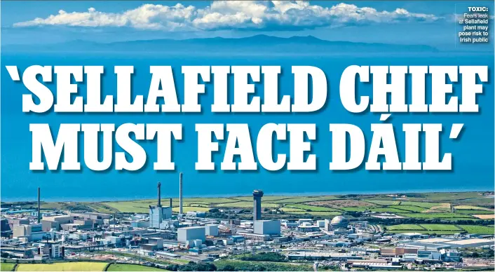  ?? ?? toxic: Fears leak at Sellafield plant may pose risk to Irish public