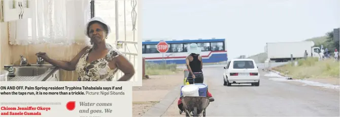  ?? Picture: Nigel Sibanda Pictures: Nigel Sibanda ?? ON AND OFF. Palm Spring resident Tryphina Tshabalala says if and when the taps run, it is no more than a trickle. DESPERATE. Residents from Palm Spring collect water from a pipe at Gate 2 at the corner of the Golden Highway and Rose streets yesterday.