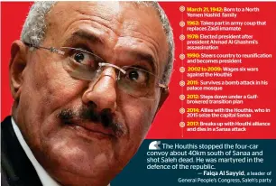  ??  ?? March 21, 1942: Born to a North Yemen Hashid family
1962: Takes part in army coup that replaces Zaidi imamate
1978: Elected president after president Ahmad Al Ghashmi’s assassinat­ion
1990: Steers country to reunificat­ion and becomes president
2002...