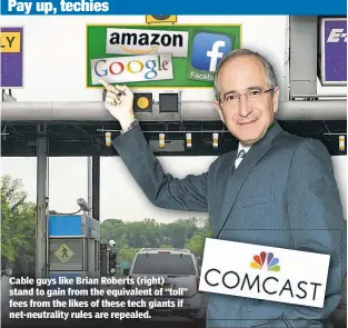  ??  ?? Cable guys like Brian Roberts (right) stand to gain from the equivalent of “toll” fees from the likes of these tech giants if net-neutrality rules are repealed. Pay up, techies