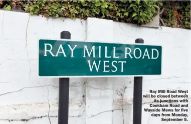  ?? ?? Ray Mill Road West will be closed between
its junctions with Cookham Road and Wayside Mews for five days from Monday,
September 5.