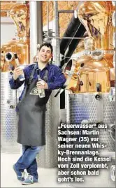  ??  ?? „Feuerwasse­r“aus Sachsen: Martin Wagner (35) vor seiner neuen Whisky-Brennanlag­e. Noch sind die Kessel vom Zoll verplombt, aber schon bald geht’s los.