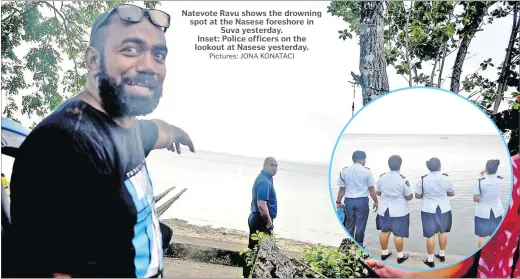  ?? Pictures: JONA KONATACI ?? Natevote Ravu shows the drowning spot at the Nasese foreshore in Suva yesterday. Inset: Police officers on the lookout at Nasese yesterday.