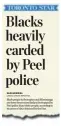  ??  ?? Data obtained by the Star recently shows that from 2009 to 2014, the Peel force conducted 159,303 street checks and that black people were three times more likely to be stopped than whites.