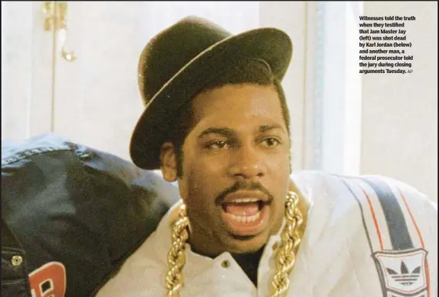  ?? AP ?? Witnesses told the truth when they testified that Jam Master Jay (left) was shot dead by Karl Jordan (below) and another man, a federal prosecutor told the jury during closing arguments Tuesday.