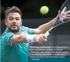  ?? — Reuters ?? Nothing confirmed: Stan Wawrinka is currently being coached by Daniel Vallverdu, who insists that players must train during quarantine to avoid injury when playing in the Australian Open.
