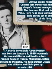  ?? ?? Always on my mind: Colonel Tom Parker was the singer’s famous manager. The two men first met in 1955. Here he is seen visiting Elvis on the set of one of his films. 1937
A star is born: Elvis Aaron Presley was born on January 8, 1935 to parents Vernon and Gladys and lived in a tworoomed house in Tupelo, Mississipp­i, before moving to Memphis. His twin brother Jessie was stillborn and Elvis grew up an only child.