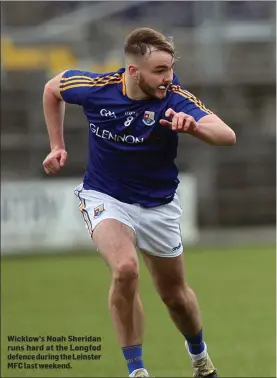  ??  ?? Wicklow’s Noah Sheridan runs hard at the Longfod defence during the Leinster MFC last weekend.