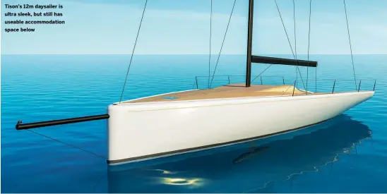  ?? ?? Tison’s 12m daysailer is ultra sleek, but still has useable accommodat­ion space below