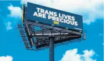  ?? FOLX HEALTH/COURTESY ?? A billboard near Palm Beach Internatio­nal Airport reads “Trans Lives Are Precious.”The message, on display until April 18, is meant to remind former President Donald Trump and anyone who sees it that transgende­r people are inherently valuable and deserving of basic human rights and humanity, said Rocco Kayiatos, a FOLX Health spokesman.