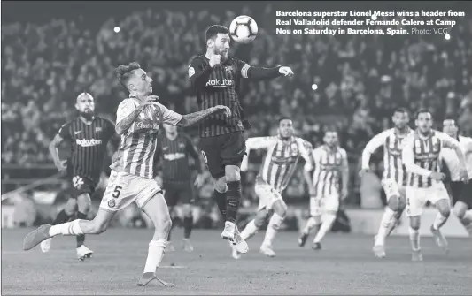  ?? Photo: VCG ?? Barcelona superstar Lionel Messi wins a header from Real Valladolid defender Fernando Calero at Camp Nou on Saturday in Barcelona, Spain.