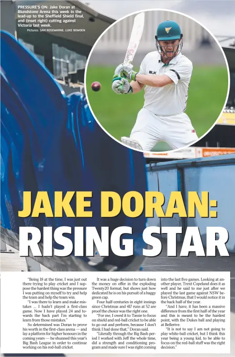  ?? Pictures: SAM ROSEWARNE, LUKE BOWDEN ?? PRESSURE’S ON: Jake Doran at Blundstone Arena this week in the lead-up to the Sheffield Shield final, and (inset right) cutting against Victoria last week.