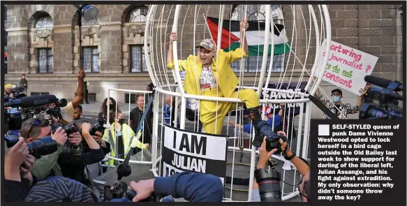  ?? Picture: NEIL Hall/rex/shuttersto­ck ?? SELF-STYLED queen of punk Dame Vivienne Westwood opted to lock herself in a bird cage outside the Old Bailey last week to show support for darling of the liberal left, Julian Assange, and his fight against extraditio­n. My only observatio­n: why didn’t someone throw away the key?