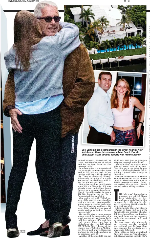  ??  ?? Vile: Epstein hugs a companion in the street near his New York home. Above, his mansion in Palm Beach, Florida and Epstein victim Virginia Roberts with Prince Andrew Picture: SPLASH