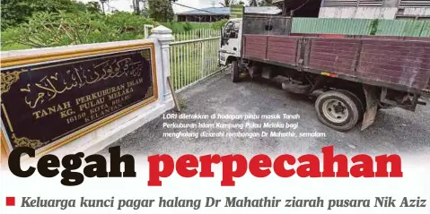  ??  ?? LORI diletakkan di hadapan pintu masuk Tanah Perkuburan Islam Kampung Pulau Melaka bagi menghalang diziarahi rombongan Dr Mahathir, semalam.