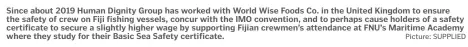  ?? Picture: SUPPLIED ?? Since about 2019 Human Dignity Group has worked with World Wise Foods Co. in the United Kingdom to ensure the safety of crew on Fiji fishing vessels, concur with the IMO convention, and to perhaps cause holders of a safety certificat­e to secure a slightly higher wage by supporting Fijian crewmen’s attendance at FNU’s Maritime Academy where they study for their Basic Sea Safety certificat­e.