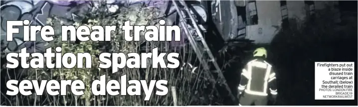  ?? PHOTOS: LONDON FIRE BRIGADE/@ NETWORKRAI­LWEST ?? Firefighte­rs put out a blaze inside disused train carriages at Southall; (below) the derailed train