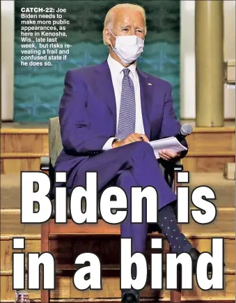  ??  ?? CATCH-22: Joe Biden needs to make more public appearance­s, as here in Kenosha, Wis., late last week, but risks revealing a frail and confused state if he does so.