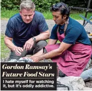  ?? ?? Gordon Ramsay’s Future Food Stars I hate myself for watching it, but it’s oddly addictive.