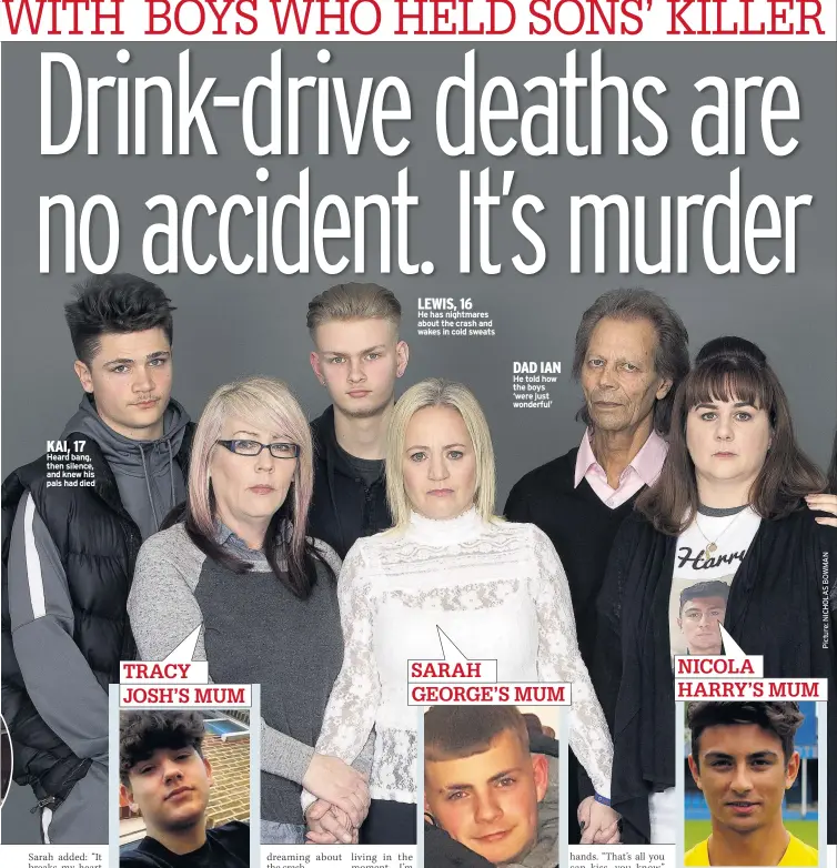  ??  ?? KAI, 17 Heard bang, then silence, and knew his pals had died JOSH was a labourer and dreamed of being a dad. Mum Tracy said: “He never had that opportunit­y, it’s heartbreak­ing. I was proud of him.” LEWIS, 16 He has nightmares about the crash and wakes...