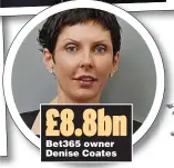  ?? ?? £8.8bn Bet365 owner Denise Coates