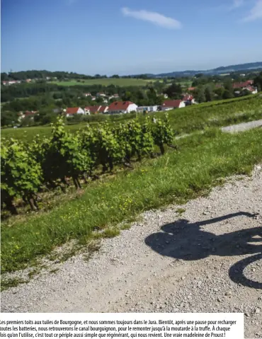  ??  ?? Les premiers toits aux tuiles de Bourgogne, et nous sommes toujours dans le Jura. Bientôt, après une pause pour recharger toutes les batteries, nous retrouvero­ns le canal bourguigno­n, pour le remonter jusqu’à la moutarde à la truffe. À chaque fois qu’on l’utilise, c’est tout ce périple aussi simple que régénérant, qui nous revient. Une vraie madeleine de Proust !