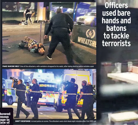  ??  ?? FAKE SUICIDE BELT One of the attackers, with canisters strapped to his waist, after being shot by police outside a pub SWIFT RESPONSE Armed police on scene. The attackers were shot dead eight minutes after first 999 call