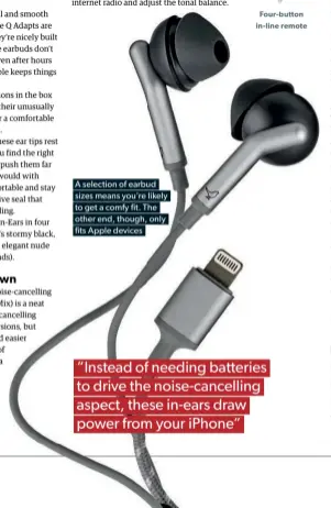  ??  ?? A selection of earbud sizes means you’re likely to get a comfy fit. The other end, though, only fits Apple devices