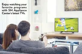  ??  ?? Enjoy watching your favorite programs with SM Appliance Center’s latest TVs.