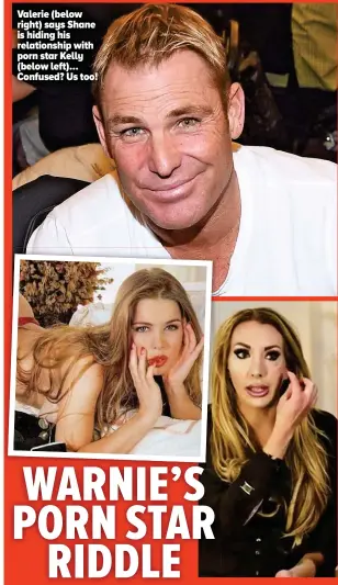  ??  ?? Valerie (below right) says Shane is hiding his relationsh­ip with porn star Kelly (below left)… Confused? Us too!