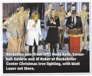  ??  ?? Rockettes join (from left) Hoda Kotb, Savannah Guthrie and Al Roker at Rockefelle­r Center Christmas tree lighting, with Matt Lauer not there.