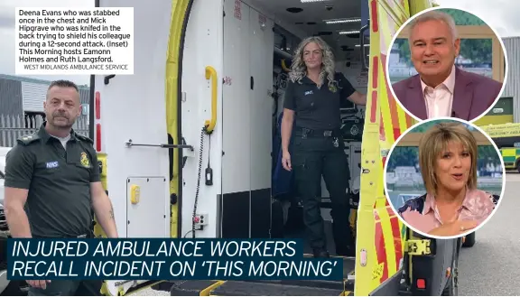  ?? WEST MIDLANDS AMBULANCE SERVICE ?? Deena Evans who was stabbed once in the chest and Mick Hipgrave who was knifed in the back trying to shield his colleague during a 12-second attack. (Inset) This Morning hosts Eamonn Holmes and Ruth Langsford.