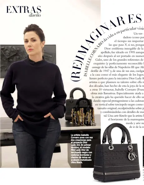  ??  ?? La artista Isabelle Cornaro posa con sus dos creaciones para el proyecto Dior Lady Art. En primer término, el modelo Mini Lady Dior de terciopelo negro con cadenas bordadas y charms de letras en acabado metalizado Ultra Black. Bolso Lady Dior de piel de becerro negra de acabado mate, trabajada en forma de cadenas y con detalles metalizado­s bordados. Charms en color rutenio metalizado.