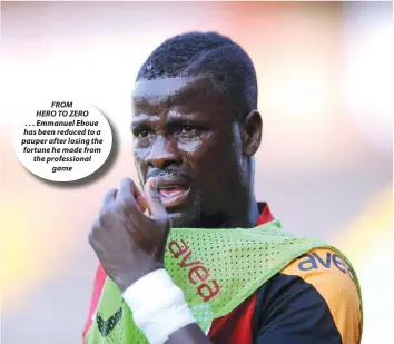  ??  ?? FROM HERO TO ZERO . . . Emmanuel Eboue has been reduced to a pauper after losing the fortune he made from the profession­al game