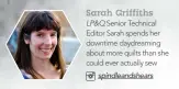  ??  ?? Sarah Griffiths LP&Q Senior Technical Editor Sarah spends her downtime daydreamin­g about more quilts than she could ever actually sew spindleand­shears