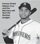  ??  ?? Former Oriole Nelson Cruz and the Mariners will face the Rockies tonight.