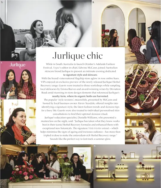  ??  ?? 1. Vogue Australia editor-in-chief Edwina McCann. 2. &amp; 3. Guests sample Jurlique’s new range. 4. Floral displays inside the flagship Jurlique store. 5., 6. &amp; 7. Attendees enjoy fine food and wine on offer while also partaking in style sessions held on the night.