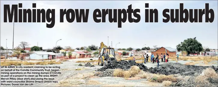  ??  ?? UP IN ARMS: A city resident, claiming to be acting on behalf of the Colville Community Trust, began mining operations on the mining dumps in Colville as part of a project to clean up the area. RIGHT: Mervin Pillay (blue shirt) discussing the issue with ward councillor Shaine Griqua (black top). Pictures: Danie van der Lith