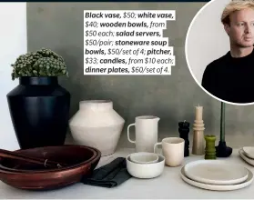  ??  ?? Black vase, $50; white vase, $40; wooden bowls, from $50 each; salad servers, $50/pair; stoneware soup bowls, $50/set of 4; pitcher, $33; candles, from $10 each; dinner plates, $60/set of 4.