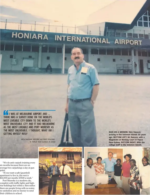  ??  ?? MAN ON A MISSION: Nick Raicevic arriving in the Solomon Islands 20 years ago. BOTTOM LEFT: Mr Raicevic with a Magistrate at Madang Court in Papua New Guinea. BOTTOM RIGHT: With the college staff in the Solomon Islands.