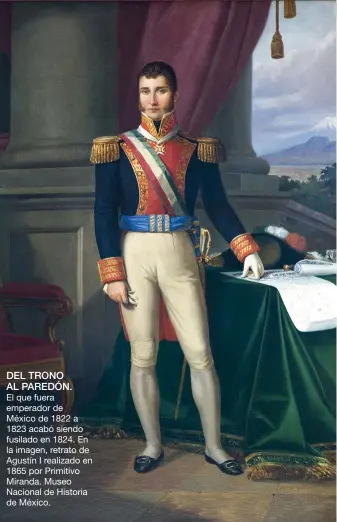  ??  ?? DEL TRONO AL PAREDÓN.
El que fuera emperador de México de 1822 a 1823 acabó siendo fusilado en 1824. En la imagen, retrato de Agustín I realizado en 1865 por Primitivo Miranda. Museo Nacional de Historia de México.