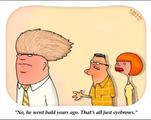  ??  ?? “No, he went bald years ago. That’s all just eyebrows.”