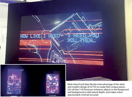  ?? ?? Mark Inducil and Skye Nicolas took advantage of the sleek and modern design of LG TVs to create their unique pieces. LG’s α9 Gen 5 AI Processor enhances objects in the foreground and background to add natural depth, and makes colors spectacula­rly vivid yet accurate.