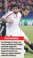  ??  ?? EVER BANEGA Ever Banega, 27 anni, è un centrocamp­ista del Siviglia, nazionale argentino. Cresciuto nel Boca Juniors, ha giocato anche con Valencia, Atletico Madrid e Newell’s Old Boys.