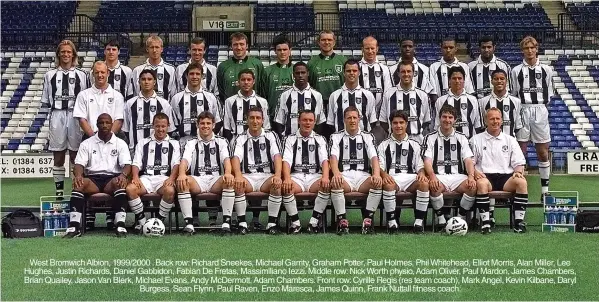  ?? ?? West Bromwich Albion, 1999/2000 . Back row: Richard Sneekes, Michael Garrity, Graham Potter, Paul Holmes, Phil Whitehead, Elliot Morris, Alan Miller, Lee Hughes, Justin Richards, Daniel Gabbidon, Fabian De Fretas, Massimilia­no Iezzi. Middle row: Nick Worth physio, Adam Oliver, Paul Mardon, James Chambers, Brian Quailey, Jason Van Blerk, Michael Evans, Andy Mcdermott, Adam Chambers. Front row: Cyrille Regis (res team coach), Mark Angel, Kevin Kilbane, Daryl Burgess, Sean Flynn, Paul Raven, Enzo Maresca, James Quinn, Frank Nuttall fitness coach.