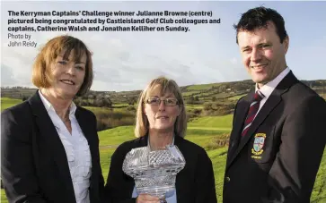  ?? Photo by John Reidy ?? The Kerryman Captains’ Challenge winner Julianne Browne (centre) pictured being congratula­ted by Castleisla­nd Golf Club colleagues and captains, Catherine Walsh and Jonathan Kelliher on Sunday.