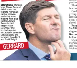  ??  ?? GROUNDED Rangers boss Steven Gerrard didn’t board the flight to Armenian capital Yerevan yesterday. Also missing were club captain James Tavernier, No1 keeper Allan McGregor and his back-up Jon McLaughlin, defender Calvin Bassey and forwards Ryan Kent and Scott Wright GERRARD