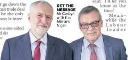  ??  ?? GET THE MESSAGE Mr Corbyn with the Mirror’s Nigel