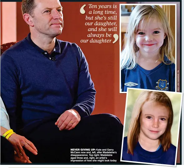  ??  ?? NEVER GIVING UP: Kate and Gerry McCann now and, left, after Madeleine’s disappeara­nce. Top right: Madeleine aged three and, right, an artist’s impression of how she might look today