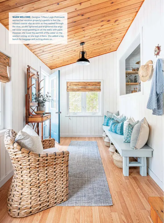  ??  ?? WARM WELCOME. Designer Tiffany Leigh Piotrowski wanted her vacation property’s guests to feel the relaxed coastal vibe as soon as they walked through the door, so she lightened and brightened the original cedar wood paneling on all the walls with paint. However, she loved the warmth of the cedar on the vaulted ceiling, so she kept it there. She added a big bench for baggage and putting shoes on.